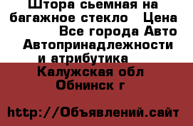 Штора сьемная на багажное стекло › Цена ­ 1 000 - Все города Авто » Автопринадлежности и атрибутика   . Калужская обл.,Обнинск г.